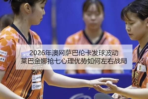 2026年澳网萨巴伦卡发球波动 莱巴金娜抢七心理优势如何左右战局