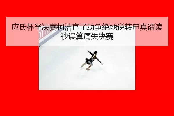 应氏杯半决赛柯洁官子劫争绝地逆转申真谞读秒误算痛失决赛